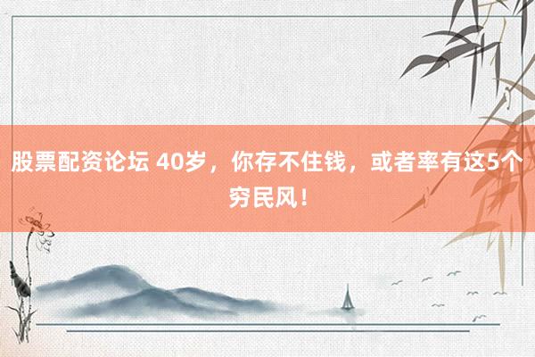 股票配資論壇 40歲，你存不住錢，或者率有這5個窮民風(fēng)！