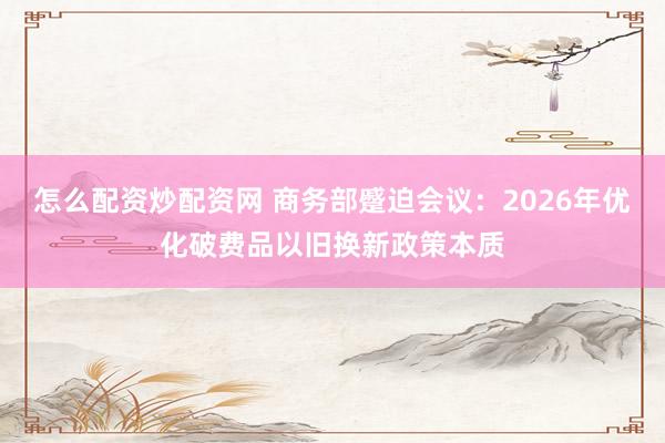 怎么配資炒配資網(wǎng) 商務(wù)部蹙迫會議：2026年優(yōu)化破費(fèi)品以舊換新政策本質(zhì)