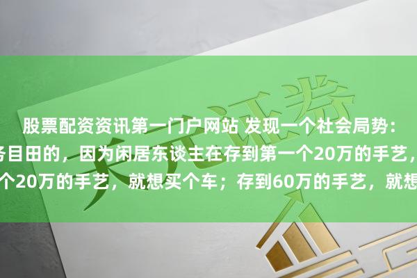 股票配資資訊第一門戶網(wǎng)站 發(fā)現(xiàn)一個社會局勢：閑居?xùn)|談主是很難財(cái)務(wù)目田的，因?yàn)殚e居?xùn)|談主在存到第一個20萬的手藝，就想買個車；存到60萬的手藝，就想買套屋子