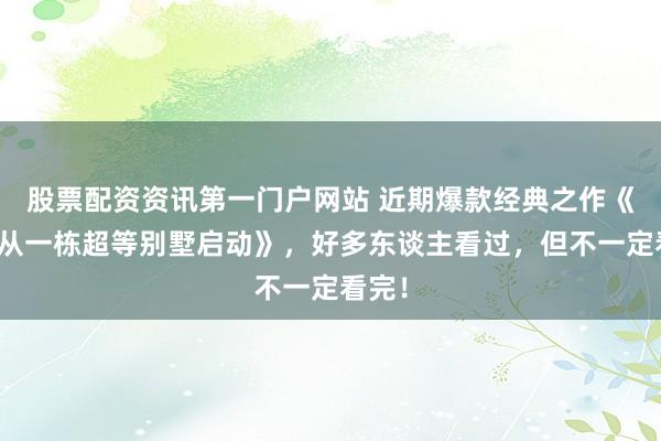 股票配資資訊第一門戶網(wǎng)站 近期爆款經(jīng)典之作《開局從一棟超等別墅啟動》，好多東談主看過，但不一定看完！