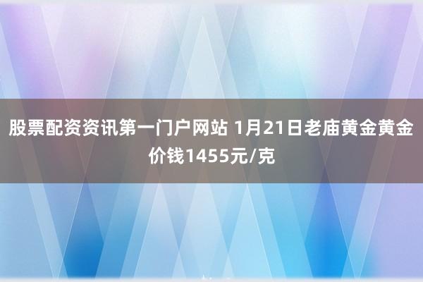 股票配資資訊第一門戶網(wǎng)站 1月21日老廟黃金黃金價錢1455元/克