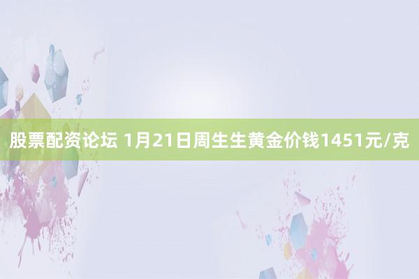 股票配資論壇 1月21日周生生黃金價錢1451元/克
