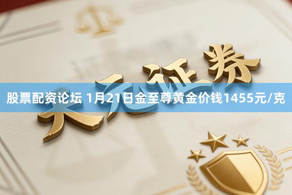 股票配資論壇 1月21日金至尊黃金價錢1455元/克